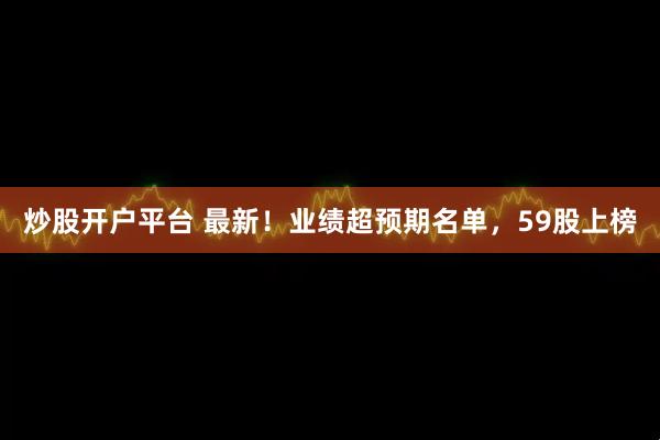 炒股开户平台 最新！业绩超预期名单，59股上榜