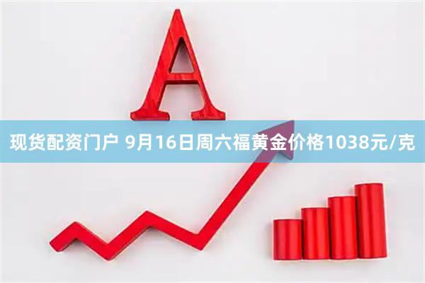现货配资门户 9月16日周六福黄金价格1038元/克