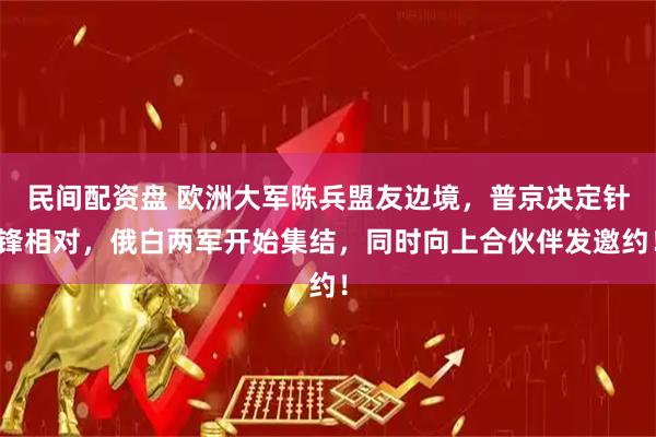 民间配资盘 欧洲大军陈兵盟友边境，普京决定针锋相对，俄白两军开始集结，同时向上合伙伴发邀约！
