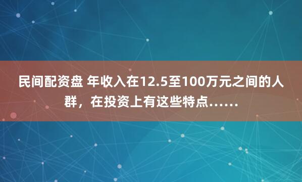 民间配资盘 年收入在12.5至100万元之间的人群，在投资上有这些特点……