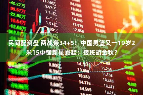 民间配资盘 两战轰34+5！中国男篮又一19岁2米15中锋新星崛起：接班胡金秋？