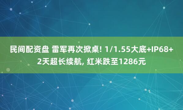 民间配资盘 雷军再次掀桌! 1/1.55大底+IP68+2天超长续航, 红米跌至1286元