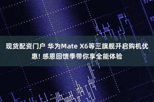 现货配资门户 华为Mate X6等三旗舰开启购机优惠! 感恩回馈季带你享全能体验