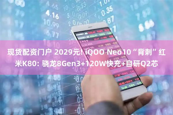 现货配资门户 2029元! iQOO Neo10“背刺”红米K80: 骁龙8Gen3+120W快充+自研Q2芯
