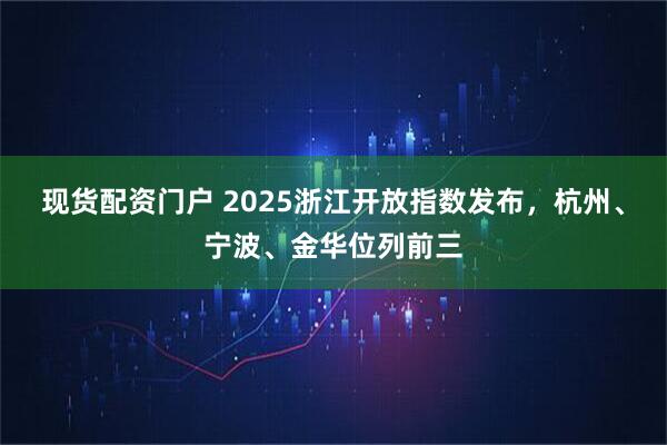 现货配资门户 2025浙江开放指数发布，杭州、宁波、金华位列前三