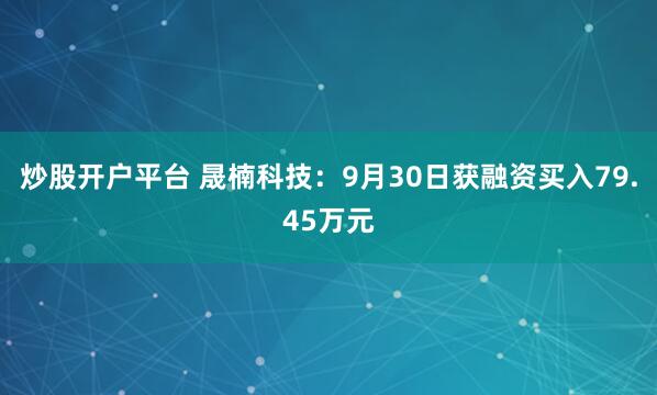 炒股开户平台 晟楠科技：9月30日获融资买入79.45万元