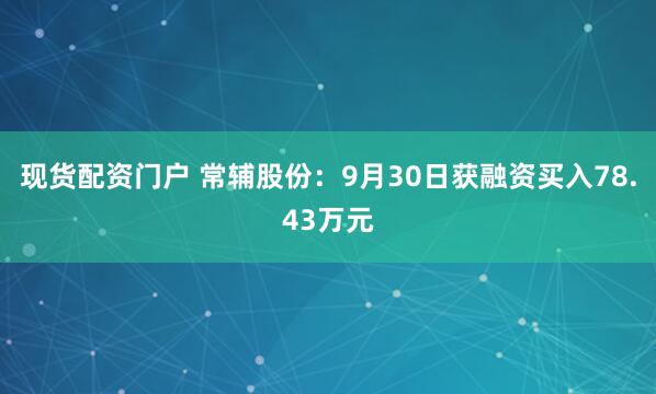 现货配资门户 常辅股份：9月30日获融资买入78.43万元
