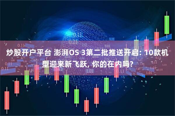 炒股开户平台 澎湃OS 3第二批推送开启: 10款机型迎来新飞跃, 你的在内吗?