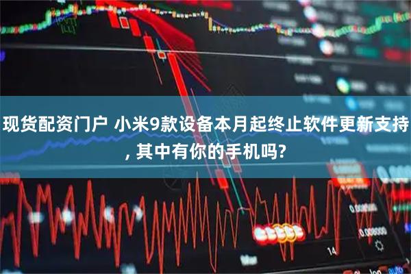 现货配资门户 小米9款设备本月起终止软件更新支持, 其中有你的手机吗?