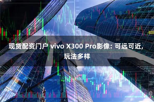 现货配资门户 vivo X300 Pro影像: 可远可近, 玩法多样