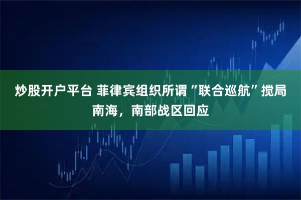 炒股开户平台 菲律宾组织所谓“联合巡航”搅局南海，南部战区回应