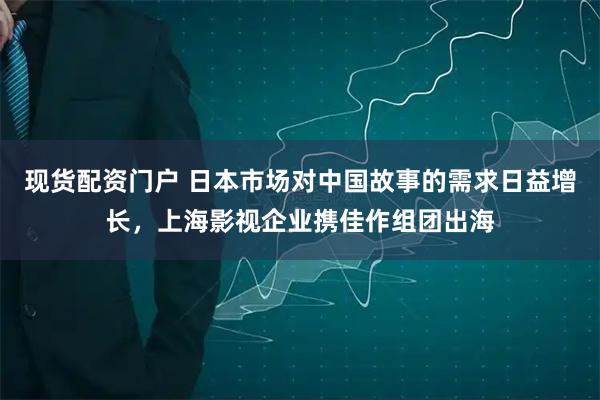 现货配资门户 日本市场对中国故事的需求日益增长，上海影视企业携佳作组团出海