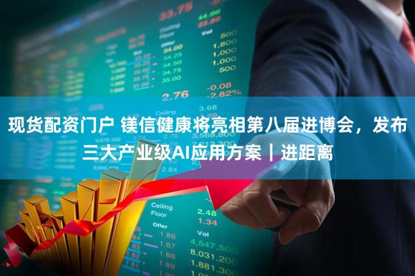 现货配资门户 镁信健康将亮相第八届进博会，发布三大产业级AI应用方案｜进距离