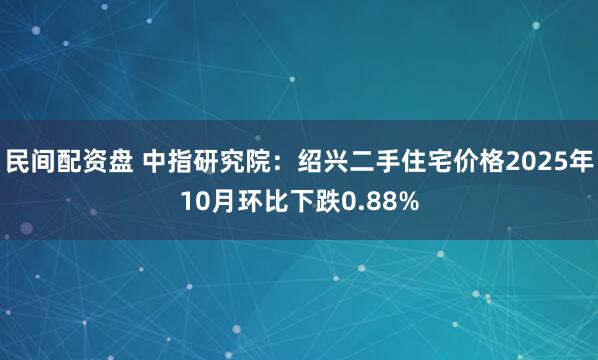 民间配资盘 中指研究院：绍兴二手住宅价格2025年10月环比下跌0.88%