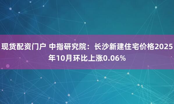 现货配资门户 中指研究院：长沙新建住宅价格2025年10月环比上涨0.06%
