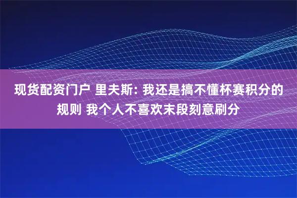 现货配资门户 里夫斯: 我还是搞不懂杯赛积分的规则 我个人不喜欢末段刻意刷分