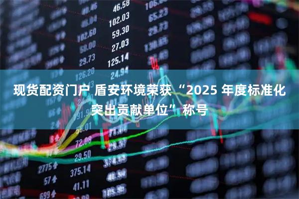 现货配资门户 盾安环境荣获 “2025 年度标准化突出贡献单位” 称号
