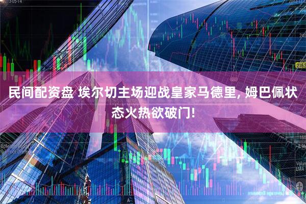 民间配资盘 埃尔切主场迎战皇家马德里, 姆巴佩状态火热欲破门!
