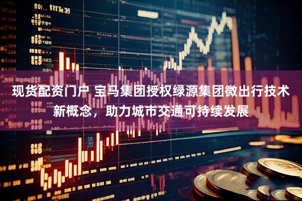 现货配资门户 宝马集团授权绿源集团微出行技术新概念，助力城市交通可持续发展