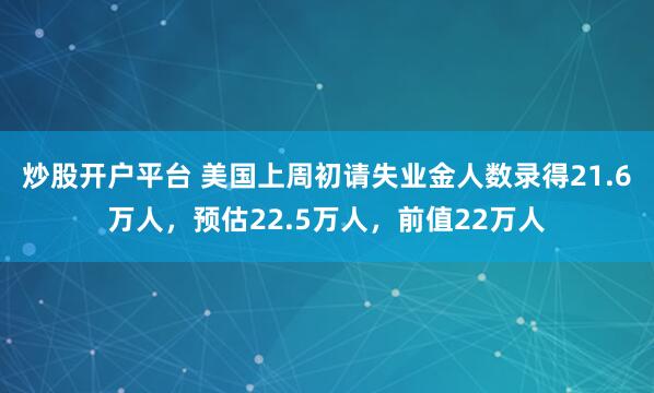 炒股开户平台 美国上周初请失业金人数录得21.6万人，预估22.5万人，前值22万人