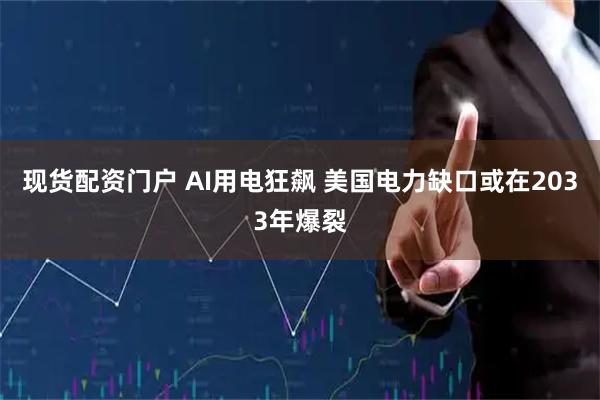 现货配资门户 AI用电狂飙 美国电力缺口或在2033年爆裂