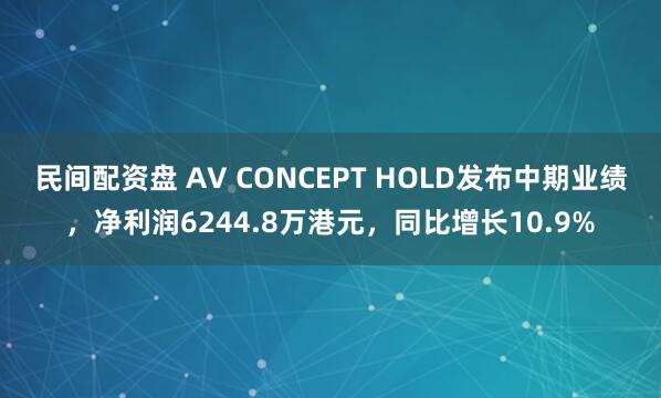 民间配资盘 AV CONCEPT HOLD发布中期业绩，净利润6244.8万港元，同比增长10.9%