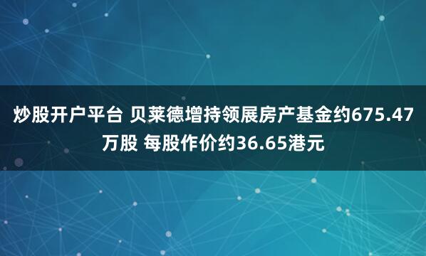 炒股开户平台 贝莱德增持领展房产基金约675.47万股 每股作价约36.65港元