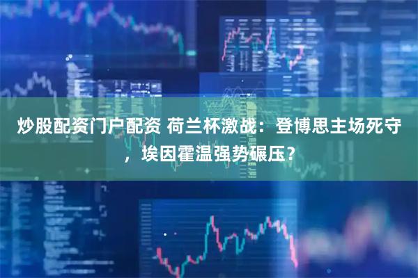 炒股配资门户配资 荷兰杯激战：登博思主场死守，埃因霍温强势碾压？