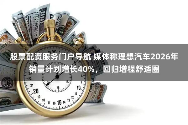 股票配资服务门户导航 媒体称理想汽车2026年销量计划增长40%，回归增程舒适圈