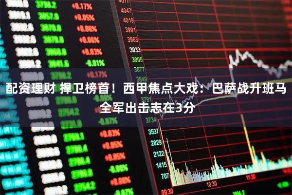 配资理财 捍卫榜首！西甲焦点大戏：巴萨战升班马 全军出击志在3分