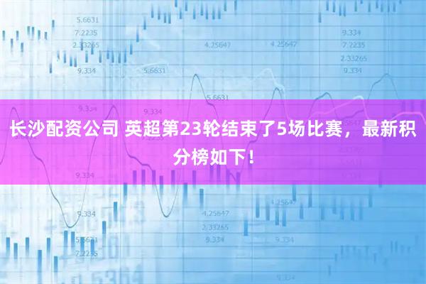 长沙配资公司 英超第23轮结束了5场比赛，最新积分榜如下！