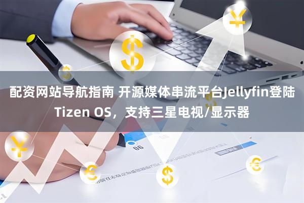 配资网站导航指南 开源媒体串流平台Jellyfin登陆Tizen OS，支持三星电视/显示器
