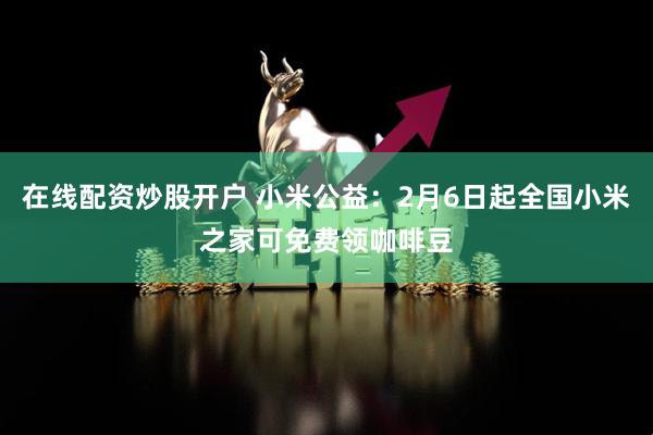 在线配资炒股开户 小米公益：2月6日起全国小米之家可免费领咖啡豆