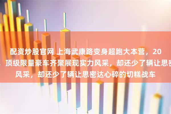 配资炒股官网 上海武康路变身超跑大本营，2000万拉法驰骋街头，顶级限量豪车齐聚展现实力风采，却还少了辆让思密达心碎的切糕战车