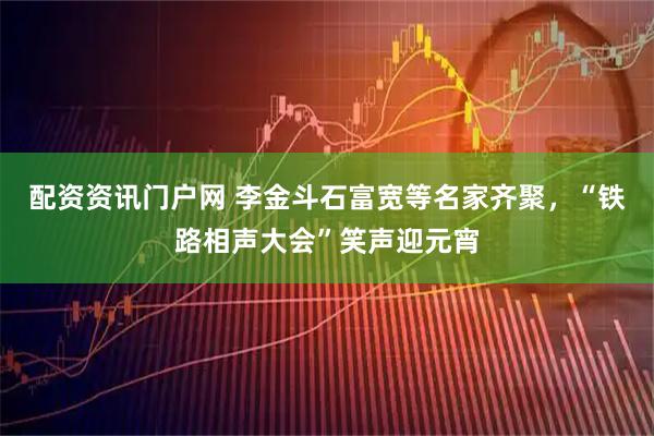 配资资讯门户网 李金斗石富宽等名家齐聚，“铁路相声大会”笑声迎元宵