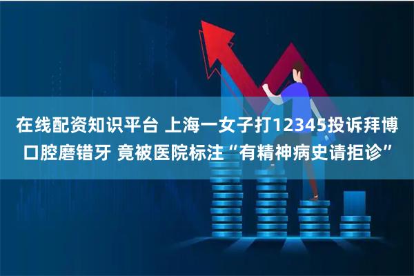 在线配资知识平台 上海一女子打12345投诉拜博口腔磨错牙 竟被医院标注“有精神病史请拒诊”
