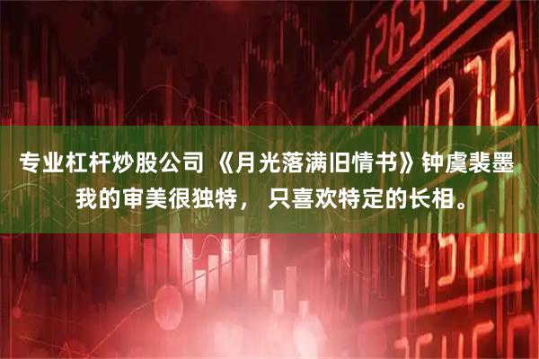 专业杠杆炒股公司 《月光落满旧情书》钟虞裴墨 我的审美很独特, 只喜欢特定的长相。