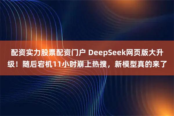 配资实力股票配资门户 DeepSeek网页版大升级！随后宕机11小时崩上热搜，新模型真的来了