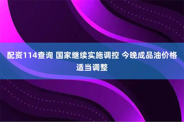 配资114查询 国家继续实施调控 今晚成品油价格适当调整