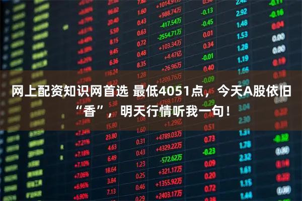 网上配资知识网首选 最低4051点，今天A股依旧“香”，明天行情听我一句！