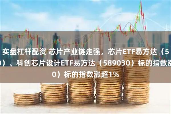 实盘杠杆配资 芯片产业链走强，芯片ETF易方达（516350）、科创芯片设计ETF易方达（589030）标的指数涨超1%