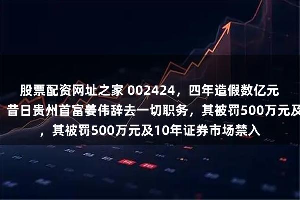 股票配资网址之家 002424，四年造假数亿元！处罚落地前一天，昔日贵州首富姜伟辞去一切职务，其被罚500万元及10年证券市场禁入