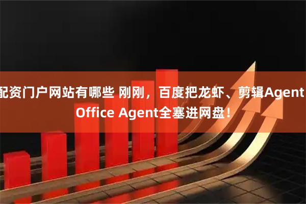 配资门户网站有哪些 刚刚，百度把龙虾、剪辑Agent、Office Agent全塞进网盘！