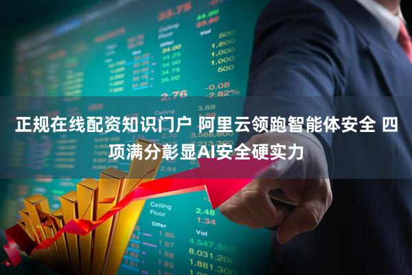 正规在线配资知识门户 阿里云领跑智能体安全 四项满分彰显AI安全硬实力