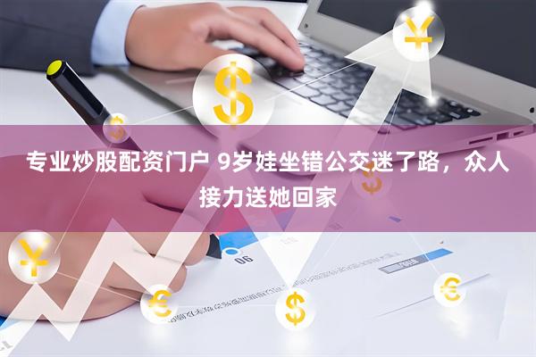 专业炒股配资门户 9岁娃坐错公交迷了路，众人接力送她回家