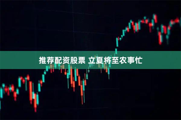 推荐配资股票 立夏将至农事忙