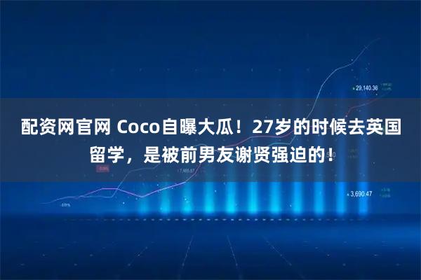 配资网官网 Coco自曝大瓜！27岁的时候去英国留学，是被前男友谢贤强迫的！