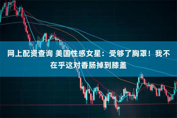 网上配资查询 美国性感女星：受够了胸罩！我不在乎这对香肠掉到膝盖