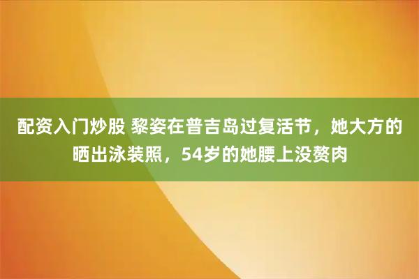 配资入门炒股 黎姿在普吉岛过复活节，她大方的晒出泳装照，54岁的她腰上没赘肉