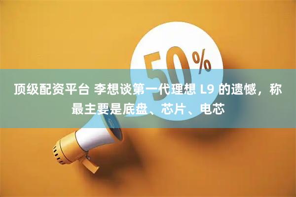 顶级配资平台 李想谈第一代理想 L9 的遗憾，称最主要是底盘、芯片、电芯